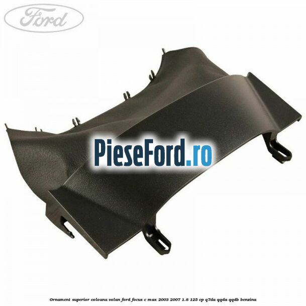 Ornament superior coloana volan Ford Focus C-Max 2003-2007 1.8 125 cp Q7DA, QQDA, QQDB benzina