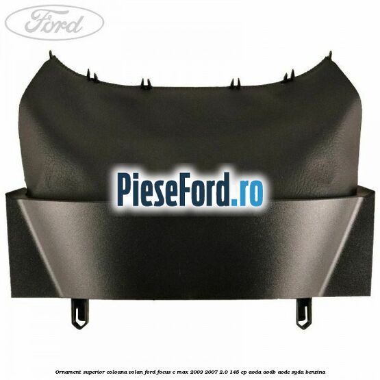 Ornament superior coloana volan Ford Focus C-Max 2003-2007 2.0 145 cp Ornament superior coloana volan Ford Focus C-Max 2003-2007 2.0 145 cp AODA, AODB, AODE, SYDA benzina