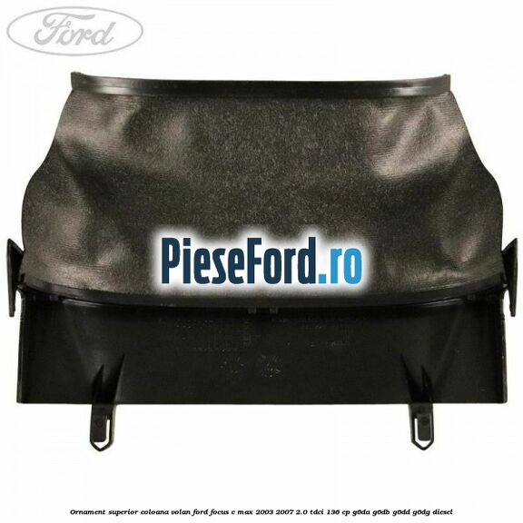 Ornament superior coloana volan Ford Focus C-Max 2003-2007 2.0 TDCi 136 cp G6DA, G6DB, G6DD, G6DG diesel