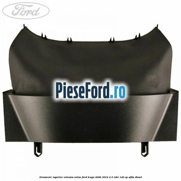 Ornament superior coloana volan Ford Kuga 2008-2012 2.0 TDCI 140 cp Ornament superior coloana volan Ford Kuga 2008-2012 2.0 TDCI 140 cp UFDA diesel
