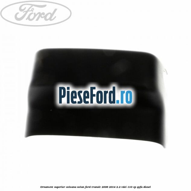 Ornament superior coloana volan Ford Transit 2006-2014 2.2 TDCi 110 cp QVFA diesel