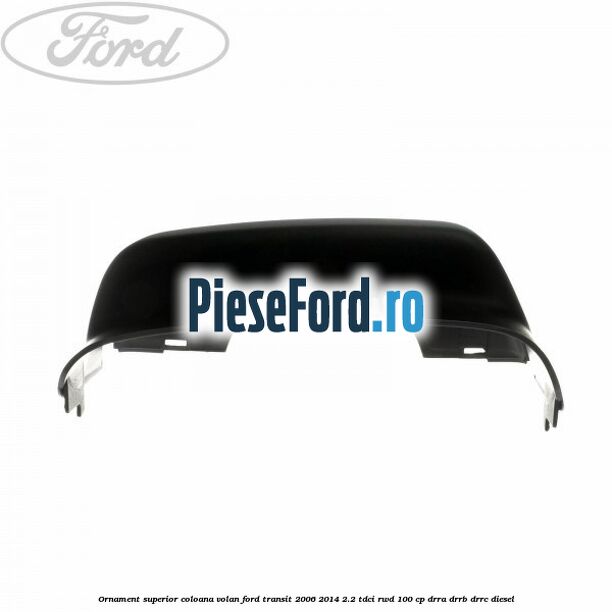 Ornament superior coloana volan Ford Transit 2006-2014 2.2 TDCi RWD 100 cp DRRA, DRRB, DRRC diesel