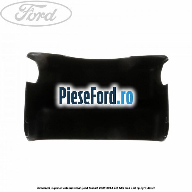 Ornament superior coloana volan Ford Transit 2006-2014 2.2 TDCi RWD 125 cp CYRA diesel
