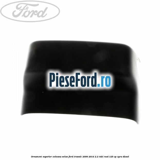 Ornament superior coloana volan Ford Transit 2006-2014 2.2 TDCi RWD 125 cp CYRA diesel