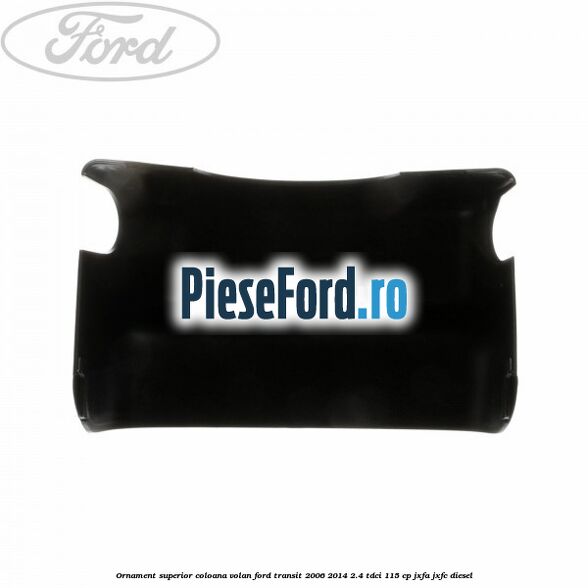 Ornament superior coloana volan Ford Transit 2006-2014 2.4 TDCi 115 cp JXFA, JXFC diesel