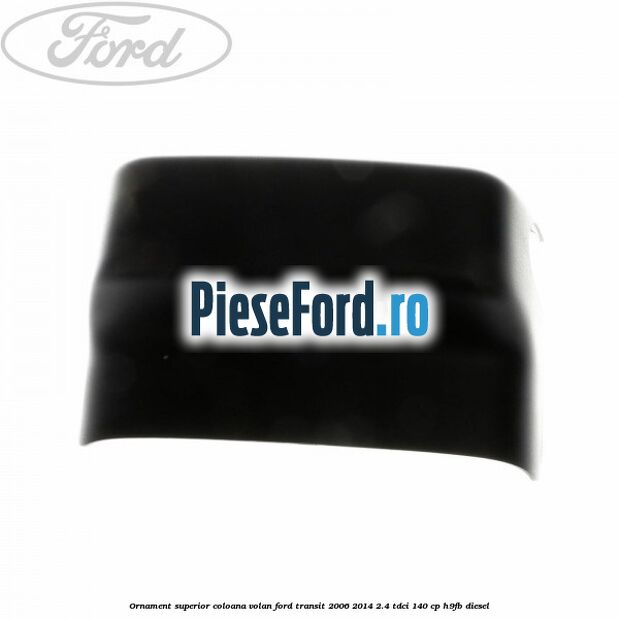 Ornament superior coloana volan Ford Transit 2006-2014 2.4 TDCi 140 cp H9FB diesel