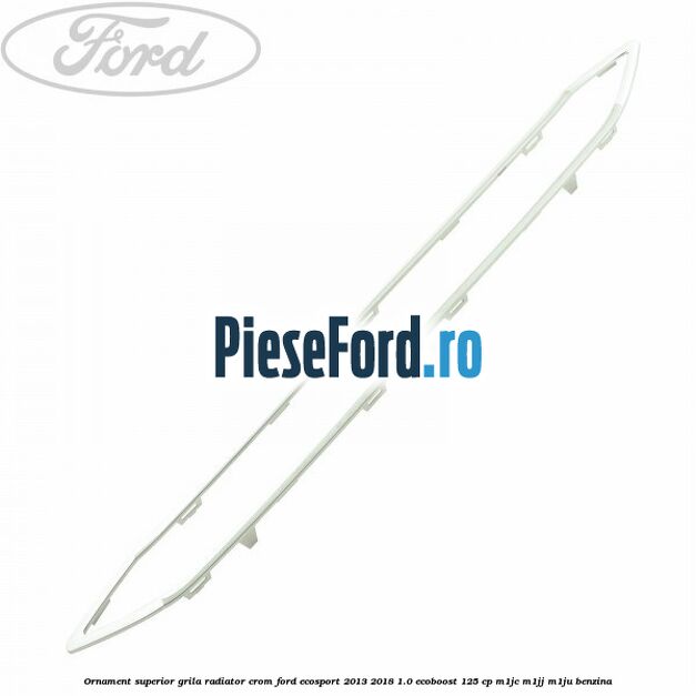 Ornament superior grila radiator crom Ford EcoSport 2013-2018 1.0 EcoBoost 125 cp M1JC, M1JJ, M1JU benzina