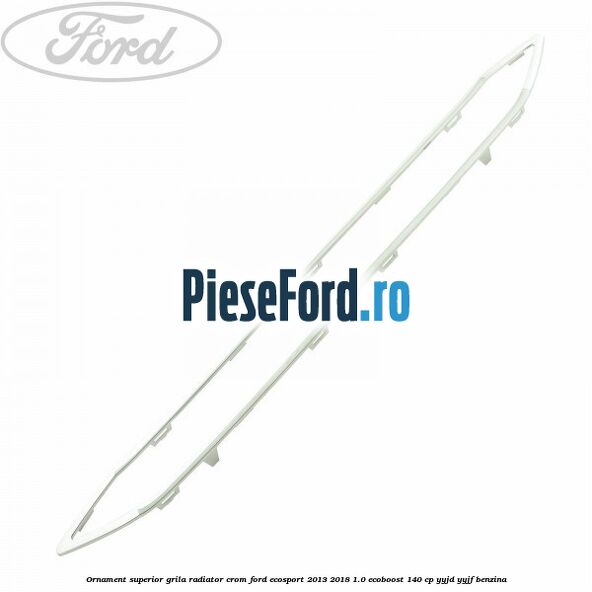 Ornament superior grila radiator crom Ford EcoSport 2013-2018 1.0 EcoBoost 140 cp YYJD, YYJF benzina