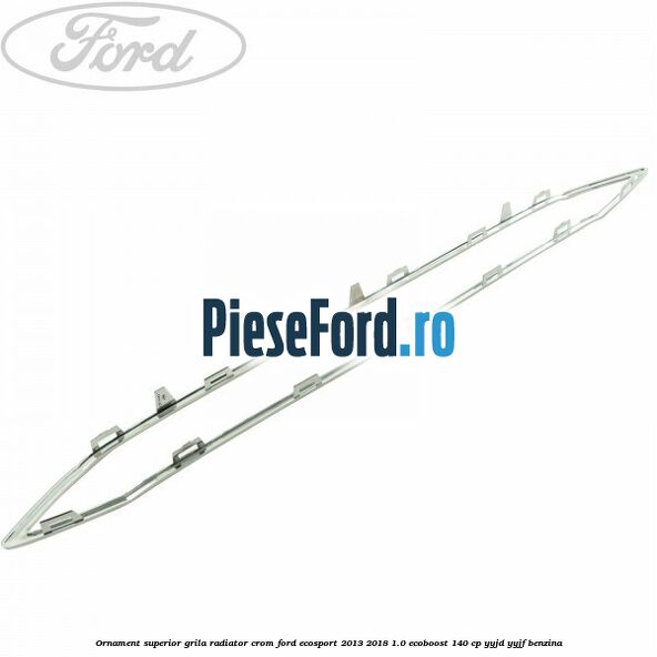 Ornament superior grila radiator crom Ford EcoSport 2013-2018 1.0 EcoBoost 140 cp YYJD, YYJF benzina