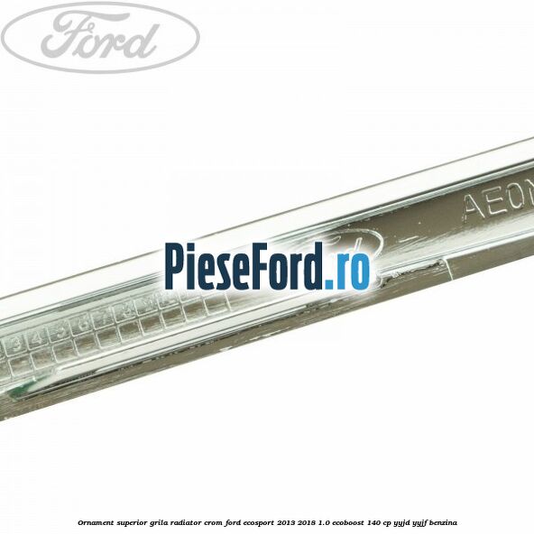 Ornament superior grila radiator crom Ford EcoSport 2013-2018 1.0 EcoBoost 140 cp YYJD, YYJF benzina
