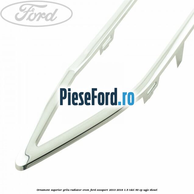 Ornament superior grila radiator crom Ford EcoSport 2013-2018 1.5 TDCi 90 cp UGJE diesel