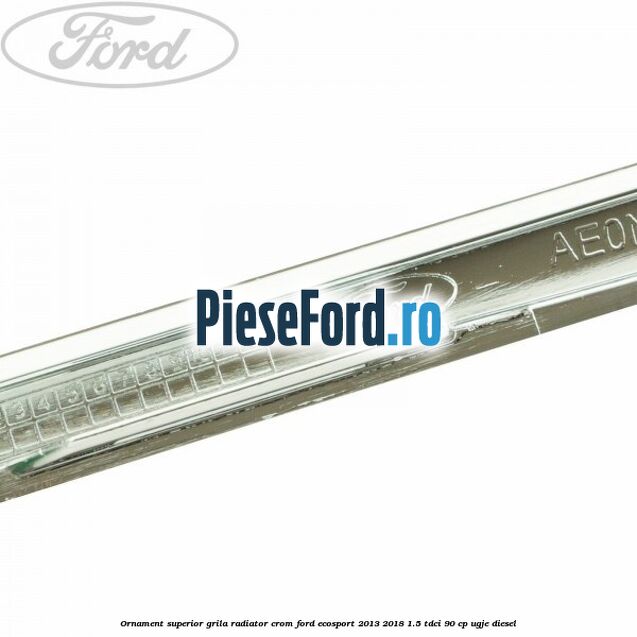 Ornament superior grila radiator crom Ford EcoSport 2013-2018 1.5 TDCi 90 cp UGJE diesel