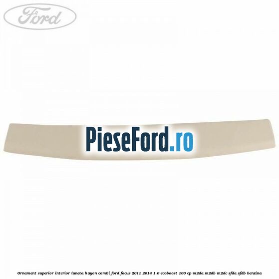 Ornament superior interior luneta hayon combi Ford Focus 2011-2014 1.0 EcoBoost 100 cp M2DA, M2DB, M2DC, SFDA, SFDB benzina