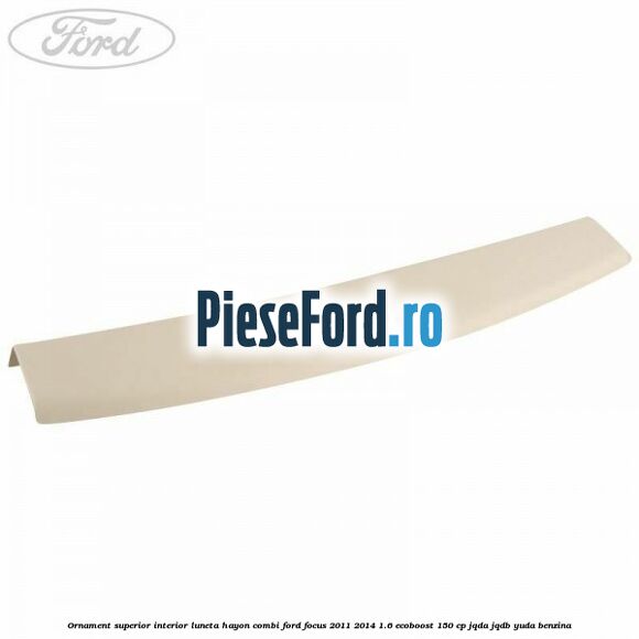 Ornament superior interior luneta hayon combi Ford Focus 2011-2014 1.6 EcoBoost 150 cp JQDA, JQDB, YUDA benzina