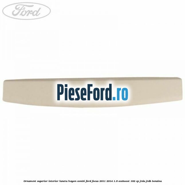 Ornament superior interior luneta hayon combi Ford Focus 2011-2014 1.6 EcoBoost 182 cp JTDA, JTDB benzina