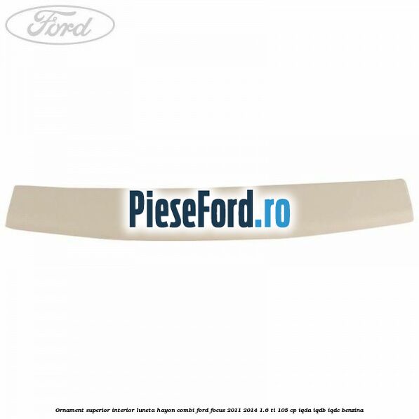 Ornament superior interior luneta hayon combi Ford Focus 2011-2014 1.6 Ti 105 cp IQDA, IQDB, IQDC benzina