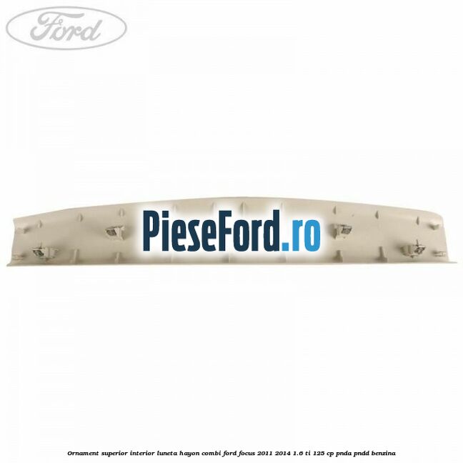Ornament superior interior luneta hayon combi Ford Focus 2011-2014 1.6 Ti 125 cp PNDA, PNDD benzina