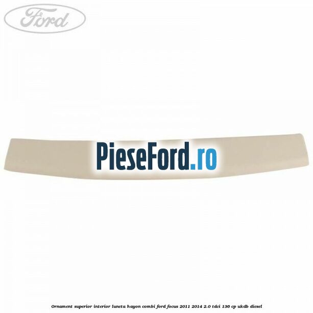 Ornament superior interior luneta hayon combi Ford Focus 2011-2014 2.0 TDCi 136 cp UKDB diesel