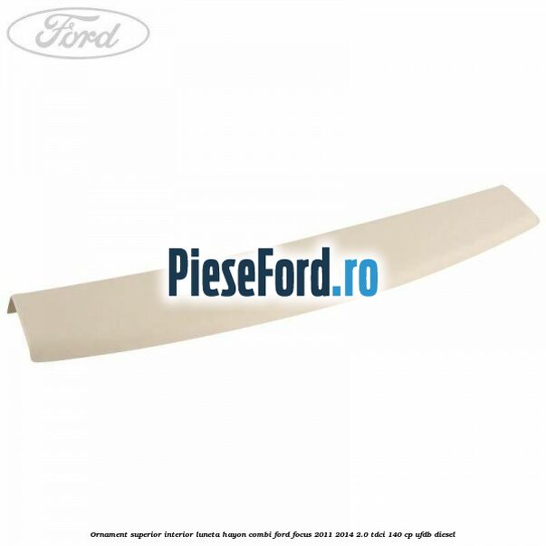 Ornament superior interior luneta hayon combi Ford Focus 2011-2014 2.0 TDCi 140 cp UFDB diesel