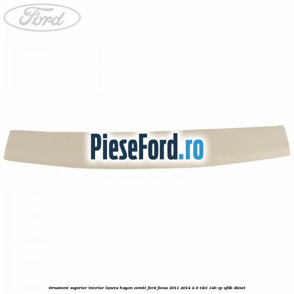 Ornament superior interior luneta hayon combi Ford Focus 2011-2014 2.0 TDCi 140 cp Ornament superior interior luneta hayon combi Ford Focus 2011-2014 2.0 TDCi 140 cp UFDB diesel