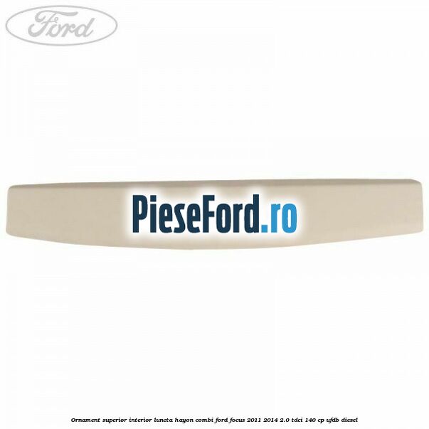Ornament superior interior luneta hayon combi Ford Focus 2011-2014 2.0 TDCi 140 cp Ornament superior interior luneta hayon combi Ford Focus 2011-2014 2.0 TDCi 140 cp UFDB diesel
