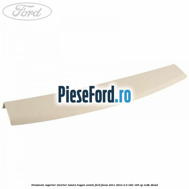Ornament superior interior luneta hayon combi Ford Focus 2011-2014 2.0 TDCi 163 cp TXDB diesel