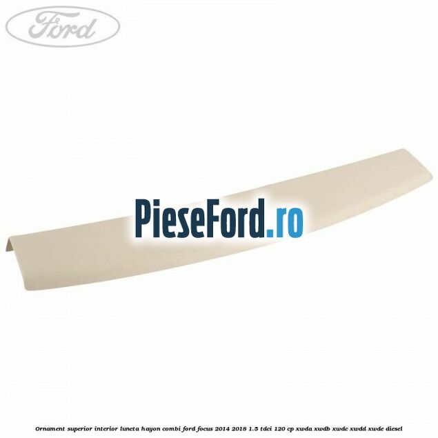 Ornament superior interior luneta hayon combi Ford Focus 2014-2018 1.5 TDCi 120 cp XWDA, XWDB, XWDC, XWDD, XWDE diesel