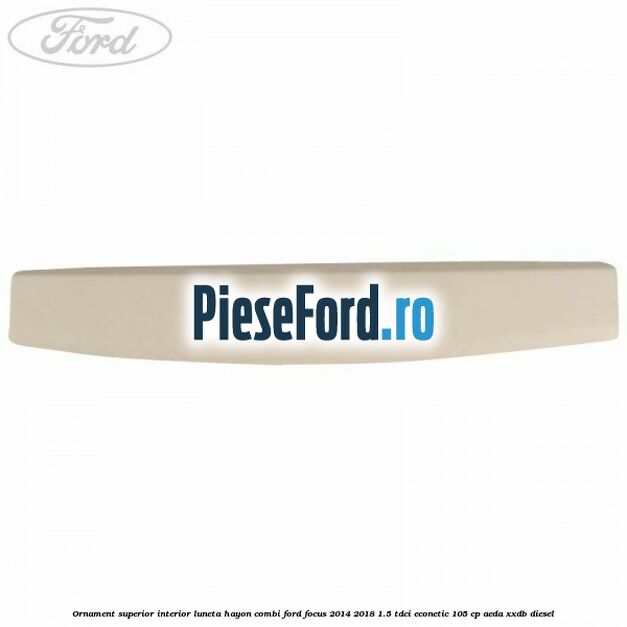 Ornament superior interior luneta hayon combi Ford Focus 2014-2018 1.5 TDCi ECOnetic 105 cp AEDA, XXDB diesel