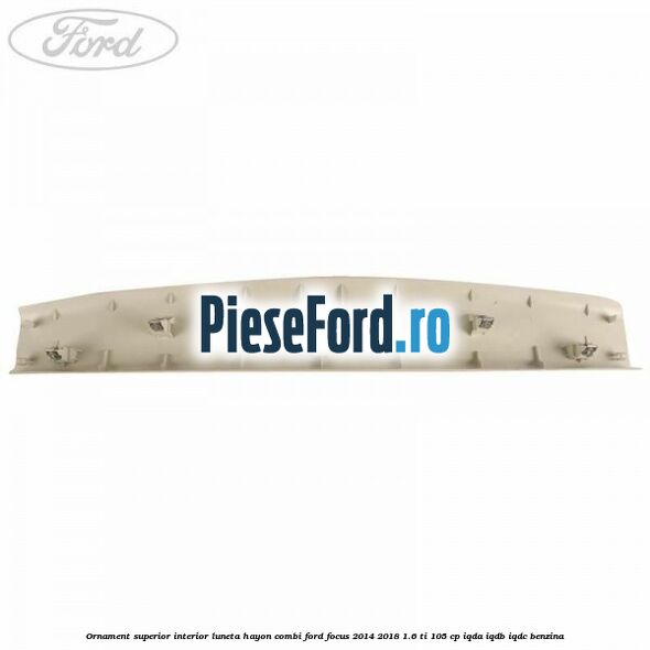 Ornament superior interior luneta hayon combi Ford Focus 2014-2018 1.6 Ti 105 cp IQDA, IQDB, IQDC benzina