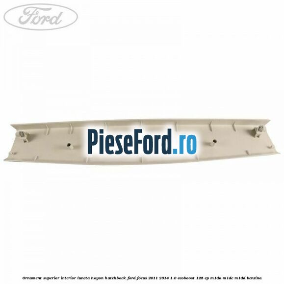 Ornament superior interior luneta hayon hatchback Ford Focus 2011-2014 1.0 EcoBoost 125 cp M1DA, M1DC, M1DD benzina