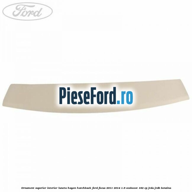 Ornament superior interior luneta hayon hatchback Ford Focus 2011-2014 1.6 EcoBoost 182 cp Ornament superior interior luneta hayon hatchback Ford Focus 2011-2014 1.6 EcoBoost 182 cp JTDA, JTDB benzina