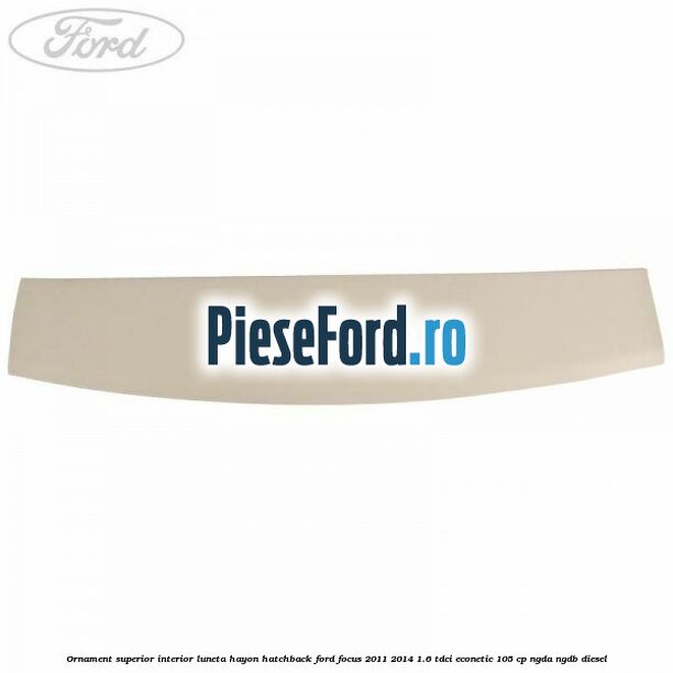 Ornament superior interior luneta hayon hatchback Ford Focus 2011-2014 1.6 TDCi ECOnetic 105 cp NGDA, NGDB diesel