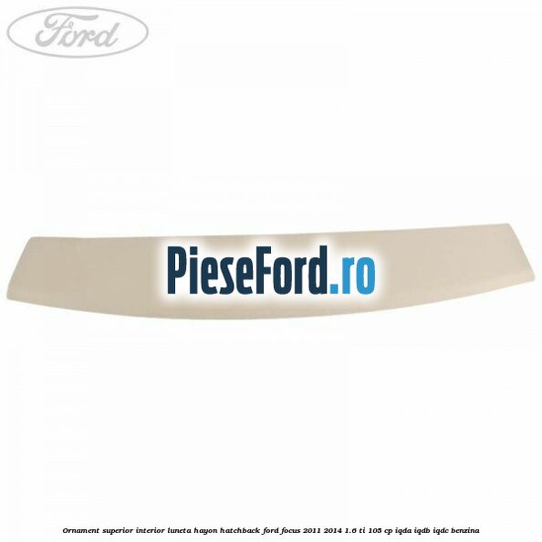 Ornament superior interior luneta hayon hatchback Ford Focus 2011-2014 1.6 Ti 105 cp IQDA, IQDB, IQDC benzina