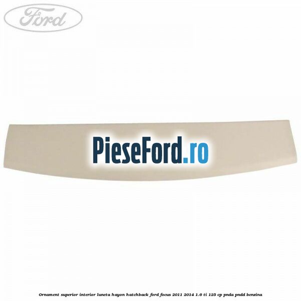 Ornament superior interior luneta hayon hatchback Ford Focus 2011-2014 1.6 Ti 125 cp Ornament superior interior luneta hayon hatchback Ford Focus 2011-2014 1.6 Ti 125 cp PNDA, PNDD benzina