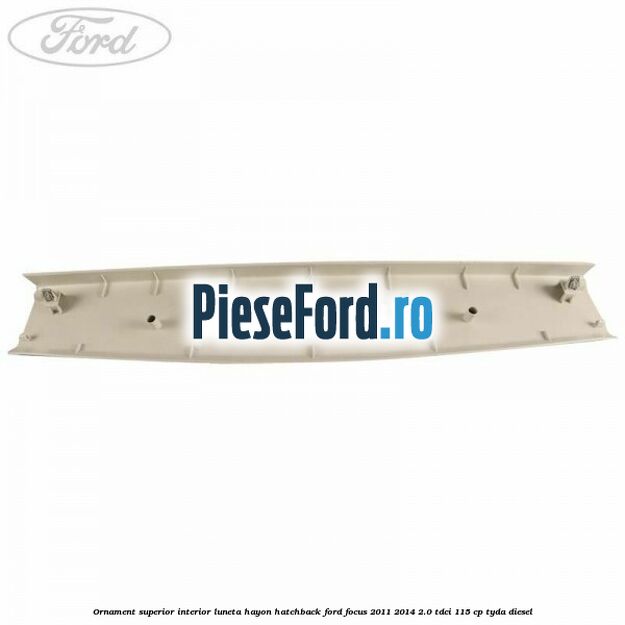 Ornament superior interior luneta hayon hatchback Ford Focus 2011-2014 2.0 TDCi 115 cp Ornament superior interior luneta hayon hatchback Ford Focus 2011-2014 2.0 TDCi 115 cp TYDA diesel