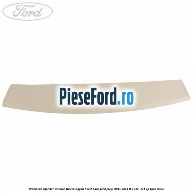 Ornament superior interior luneta hayon hatchback Ford Focus 2011-2014 2.0 TDCi 115 cp Ornament superior interior luneta hayon hatchback Ford Focus 2011-2014 2.0 TDCi 115 cp TYDA diesel