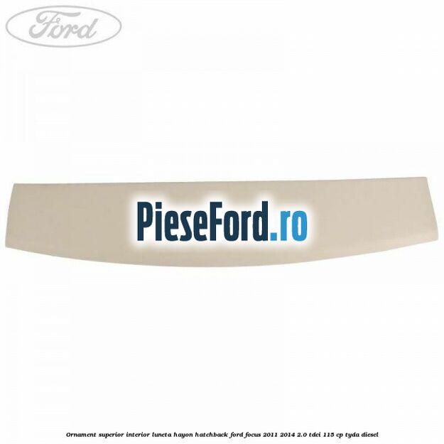 Ornament superior interior luneta hayon hatchback Ford Focus 2011-2014 2.0 TDCi 115 cp Ornament superior interior luneta hayon hatchback Ford Focus 2011-2014 2.0 TDCi 115 cp TYDA diesel