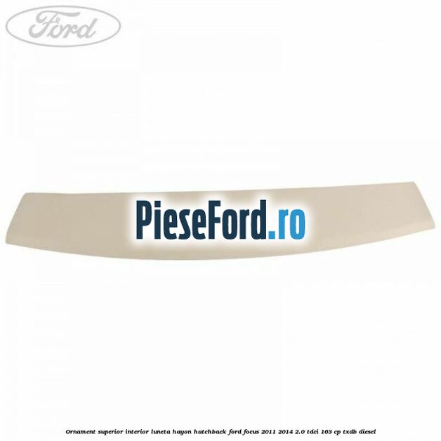Ornament superior interior luneta hayon hatchback Ford Focus 2011-2014 2.0 TDCi 163 cp Ornament superior interior luneta hayon hatchback Ford Focus 2011-2014 2.0 TDCi 163 cp TXDB diesel