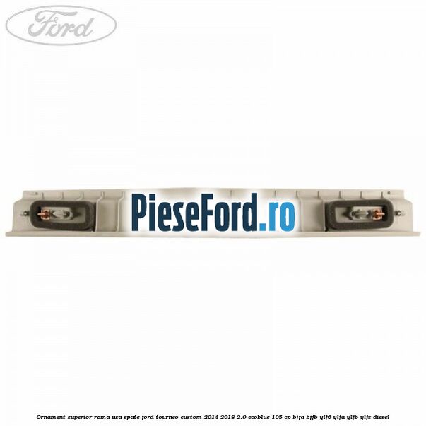 Ornament superior rama usa spate Ford Tourneo Custom 2014-2018 2.0 EcoBlue 105 cp Ornament superior rama usa spate Ford Tourneo Custom 2014-2018 2.0 EcoBlue 105 cp BJFA, BJFB, YLF6, YLFA, YLFB, YLFS diesel