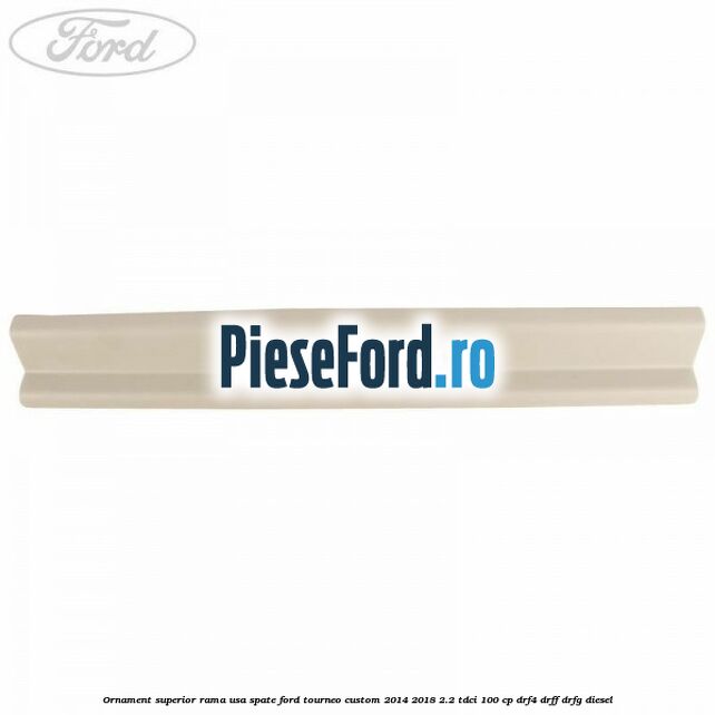 Ornament superior rama usa spate Ford Tourneo Custom 2014-2018 2.2 TDCi 100 cp DRF4, DRFF, DRFG diesel