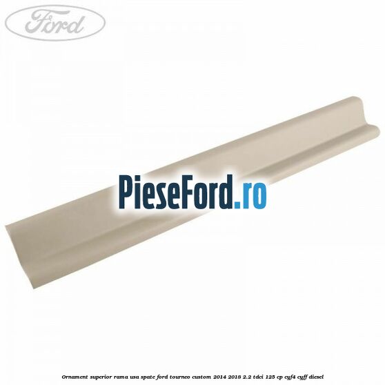 Ornament superior rama usa spate Ford Tourneo Custom 2014-2018 2.2 TDCi 125 cp CYF4, CYFF diesel