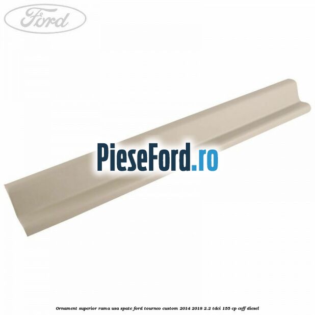 Ornament superior rama usa spate Ford Tourneo Custom 2014-2018 2.2 TDCi 155 cp CVFF diesel