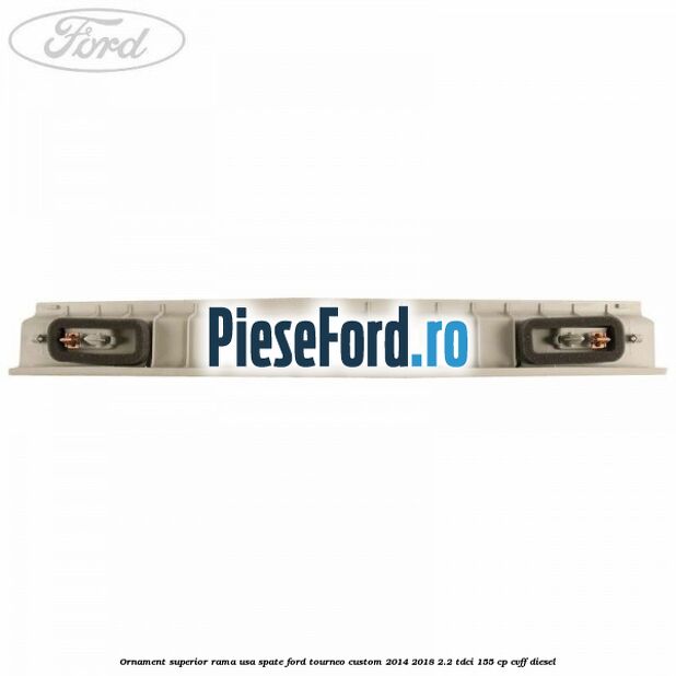 Ornament superior rama usa spate Ford Tourneo Custom 2014-2018 2.2 TDCi 155 cp CVFF diesel