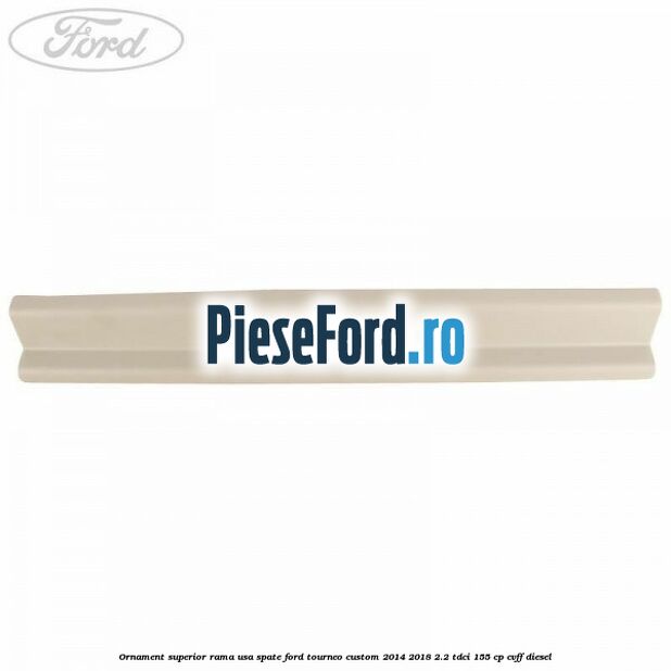 Ornament superior rama usa spate Ford Tourneo Custom 2014-2018 2.2 TDCi 155 cp CVFF diesel