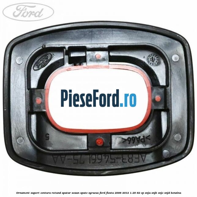 Ornament suport centura rotund spatar scaun spate syracus Ford Fiesta 2008-2012 1.25 82 cp Ornament suport centura rotund spatar scaun spate syracus Ford Fiesta 2008-2012 1.25 82 cp SNJA, SNJB, SNJC, SNJD benzina