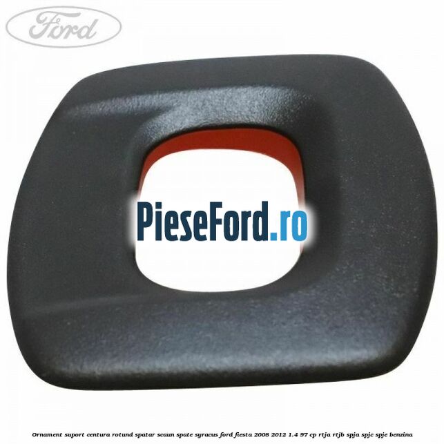 Ornament suport centura rotund spatar scaun spate syracus Ford Fiesta 2008-2012 1.4 97 cp RTJA, RTJB, SPJA, SPJC, SPJE benzina