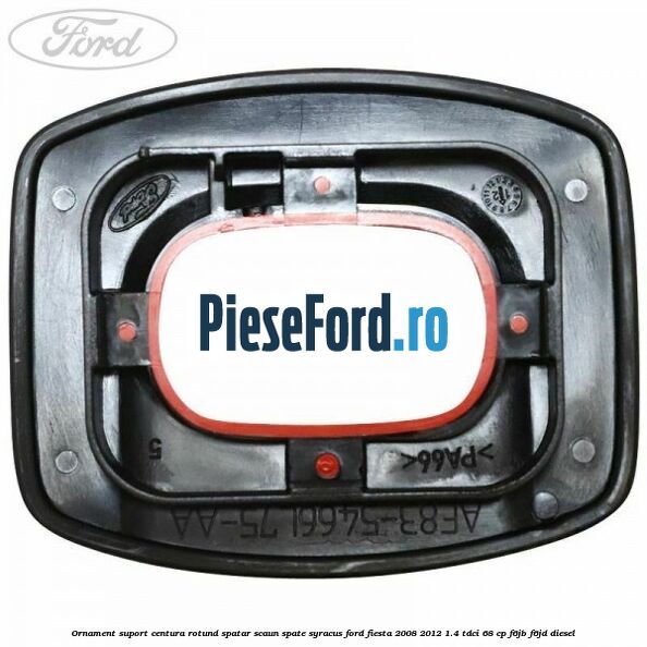 Ornament suport centura rotund spatar scaun spate syracus Ford Fiesta 2008-2012 1.4 TDCi 68 cp F6JB, F6JD diesel