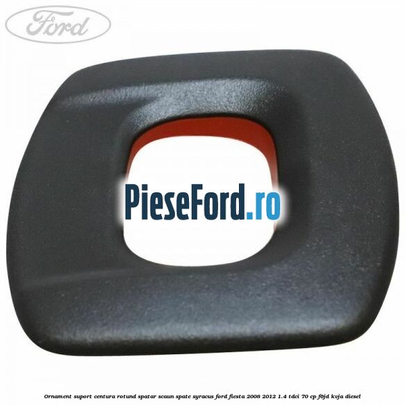 Ornament suport centura rotund spatar scaun spate syracus Ford Fiesta 2008-2012 1.4 TDCi 70 cp F6JD, KVJA diesel