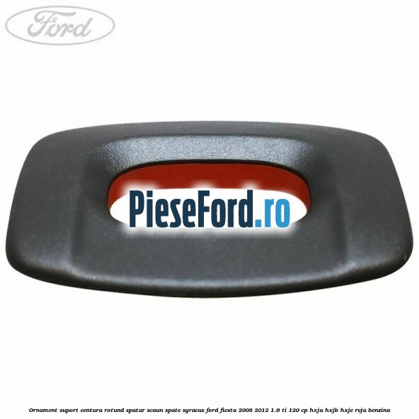 Ornament suport centura rotund spatar scaun spate syracus Ford Fiesta 2008-2012 1.6 Ti 120 cp HXJA, HXJB, HXJE, RVJA benzina