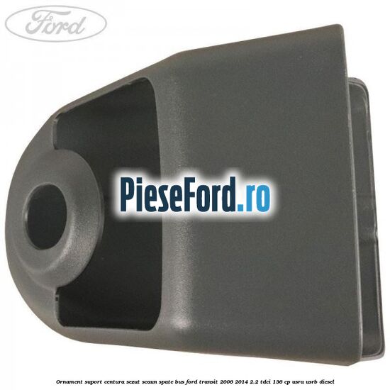 Ornament suport centura sezut scaun spate BUS Ford Transit 2006-2014 2.2 TDCi 136 cp USRA, USRB diesel